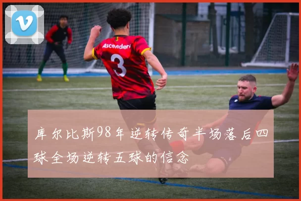 库尔比斯98年逆转传奇半场落后四球全场逆转五球的信念