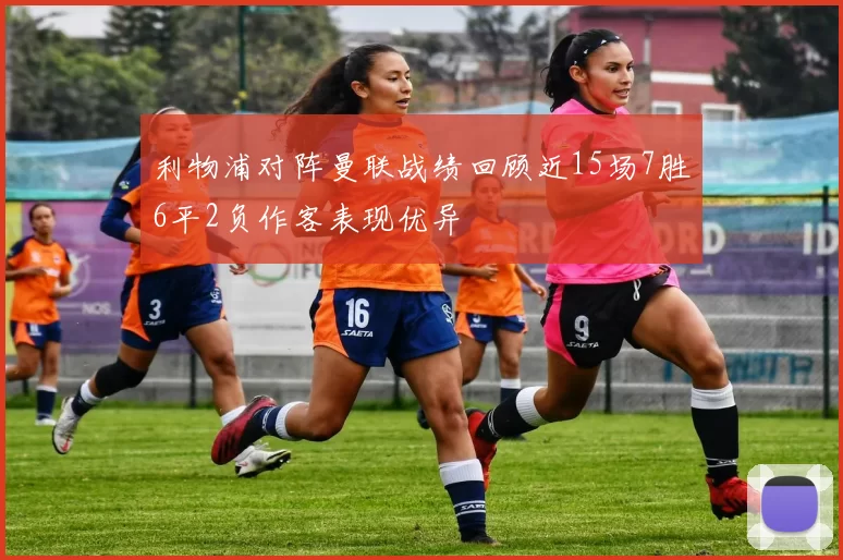利物浦对阵曼联战绩回顾近15场7胜6平2负作客表现优异