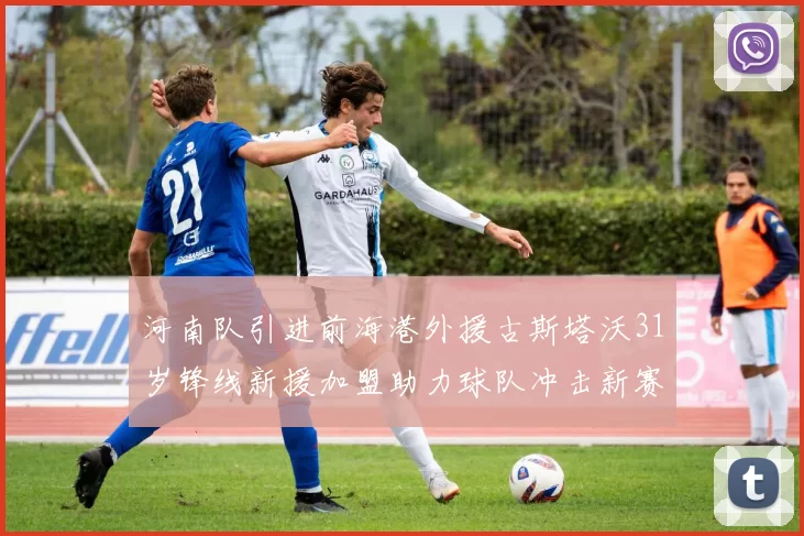 河南队引进前海港外援古斯塔沃31岁锋线新援加盟助力球队冲击新赛季