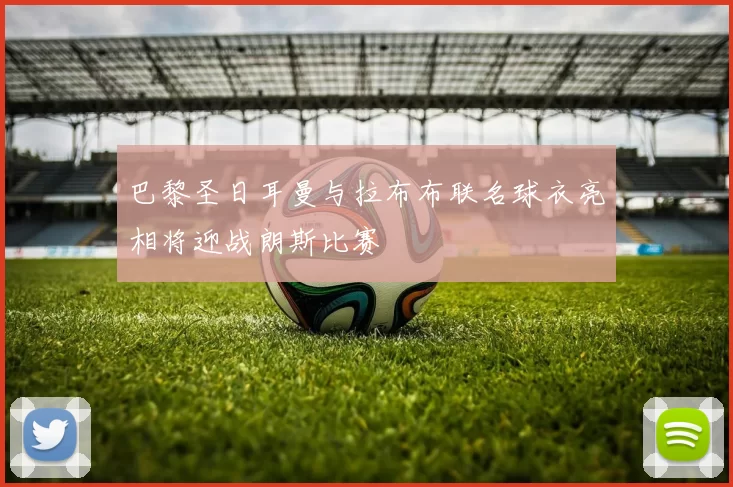 巴黎圣日耳曼与拉布布联名球衣亮相将迎战朗斯比赛