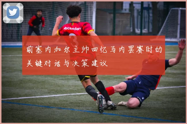 前塞内加尔主帅回忆马内罢赛时的关键对话与决策建议