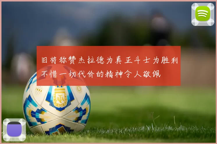 旧将称赞杰拉德为真正斗士为胜利不惜一切代价的精神令人敬佩