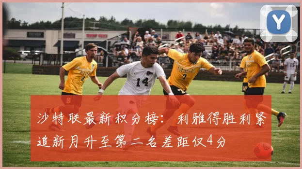 沙特联最新积分榜：利雅得胜利紧追新月升至第二名差距仅4分