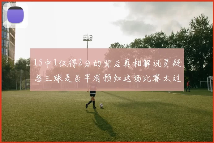 15中1仅得2分的背后真相解说员疑惑三球是否早有预知这场比赛太过抽象