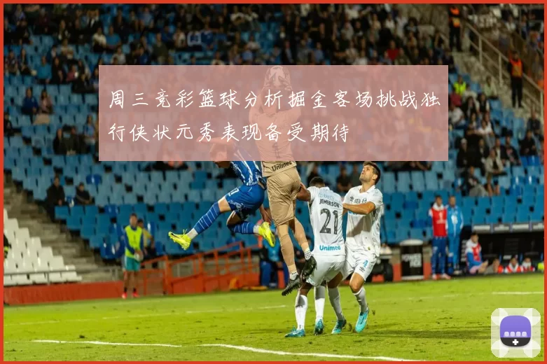 周三竞彩篮球分析掘金客场挑战独行侠状元秀表现备受期待