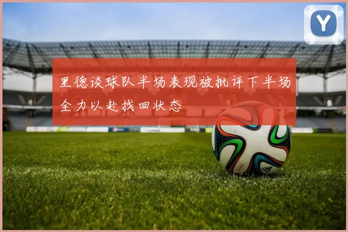 里德谈球队半场表现被批评下半场全力以赴找回状态