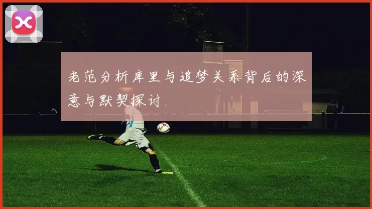老范分析库里与追梦关系背后的深意与默契探讨